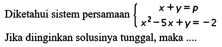 Diketahui sistem persamaan x+y=p x^2-5x+y=-2 Jika diinginkan solusinya tunggal, maka....