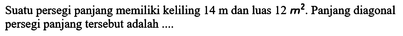 Suatu persegi panjang memiliki keliling 14 m dan luas 12 m^2. Panjang diagonal persegi panjang tersebut adalah....