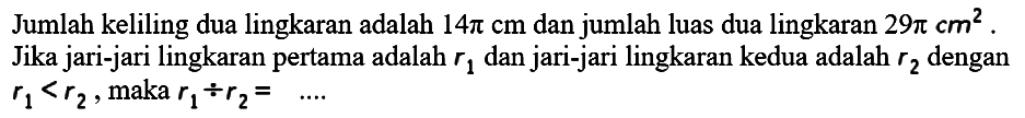 Jumlah keliling dua lingkaran adalah 14pi cm dan jumlah luas dua lingkaran 29pi cm^2. Jika jari-jari lingkaran pertama adalah r1 dan jari-jari lingkaran kedua adalah r2 dengan r1<r2, maka r1+r2= ....