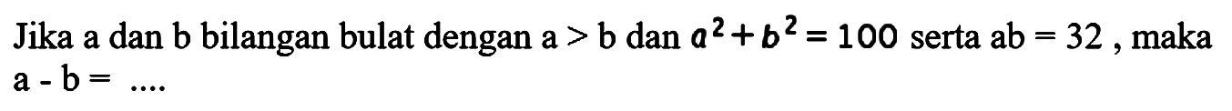 Jika a dan b bilangan bulat dengan a>b dan a^2+b^2=100 serta ab=32 maka a-b= ....