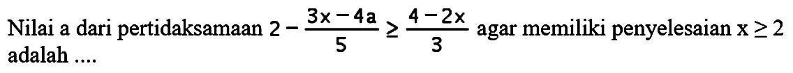 Nilai a dari pertidaksamaan 2-(3x-4a)/5>=(4-2x)/3 agar memiliki penyelesaian x>=2 adalah ....