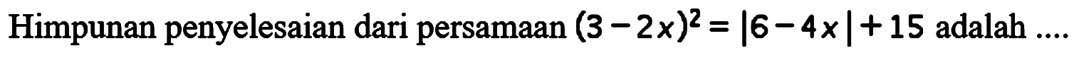 Himpunan penyelesaian dari persamaan (3-2x)^2=|6-4x|+15 adalah ....