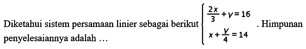 Diketahui sistem persamaan linier sebagai berikut 2x/3+y=16 x+y/4=14. Himpunan penyelesaiannya adalah....