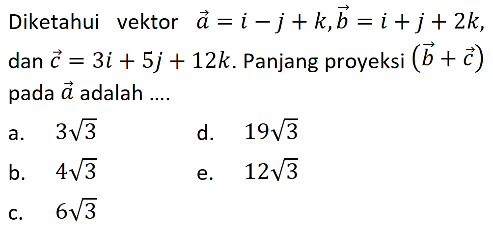 Diketahui vektor a=i-j+k, vektor b=i+j+2k, dan vektor c=3i+5j+12k. Panjang proyeksi (b+c) pada a adalah ....