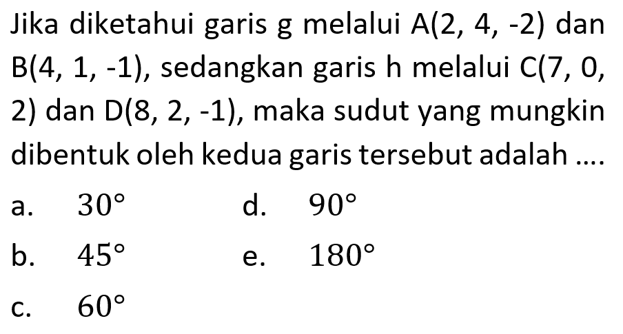 Jika diketahui garis g melalui A(2, 4, -2) dan B(4, 1, -1), sedangkan garis h melalui C(7, 0, 2) dan D(8, 2, -1), maka sudut yang mungkin dibentuk oleh kedua garis tersebut adalah ....