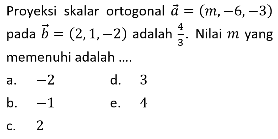 Proyeksi skalar ortogonal vektor a=(m,-6,-3) pada vektor b=(2,1,-2) adalah 4/3. Nilai m yang memenuhi adalah ....