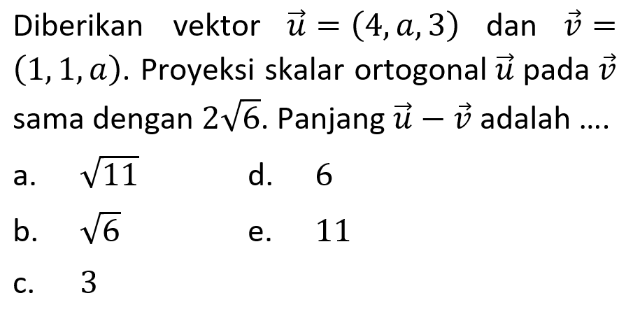 Diberikan vektor u = (4, a, 3)  dan vektor v = (1,1, a). Proyeksi skalar ortogonal vektor u  pada vektor v sama dengan  2 akar(6). Panjang  u-v  adalah ....