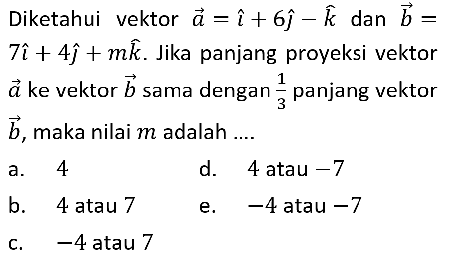 Diketahui vektor a=i+6j-k  dan vektor b=7i+4j+mk . Jika panjang proyeksi vektor a  ke vektor b  sama dengan  1/3  panjang vektor b , maka nilai  m  adalah ....