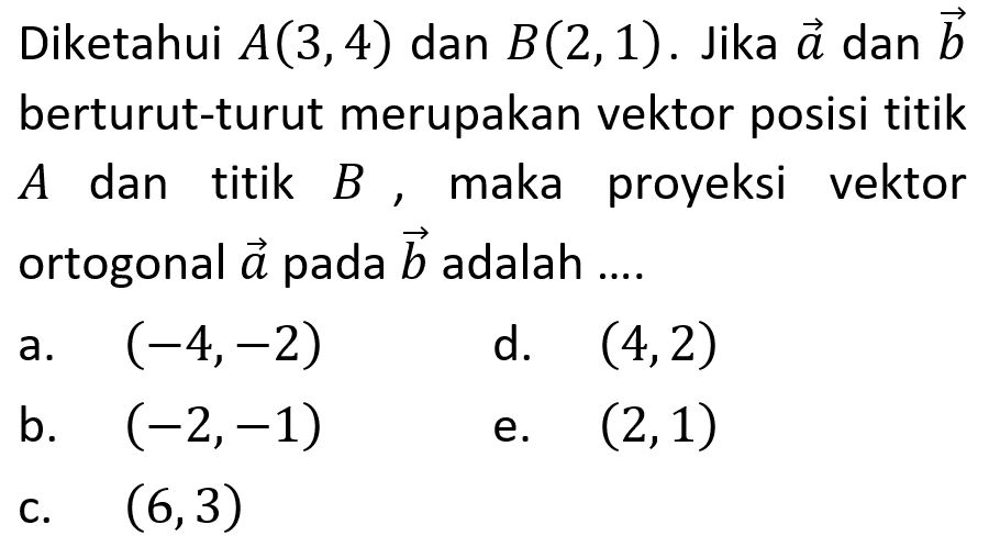 Diketahui A(3,4) dan B(2,1). Jika vektor a dan vektor b berturut-turut merupakan vektor posisi titik A dan titik B, maka proyeksi vektor ortogonal a pada b adalah ....