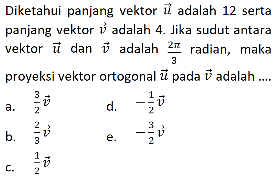 Diketahui panjang vektor u adalah 12 serta panjang vektor  v adalah 4. Jika sudut antara vektor u dan v adalah (2pi)/3 radian, maka proyeksi vektor ortogonal u pada v adalah....