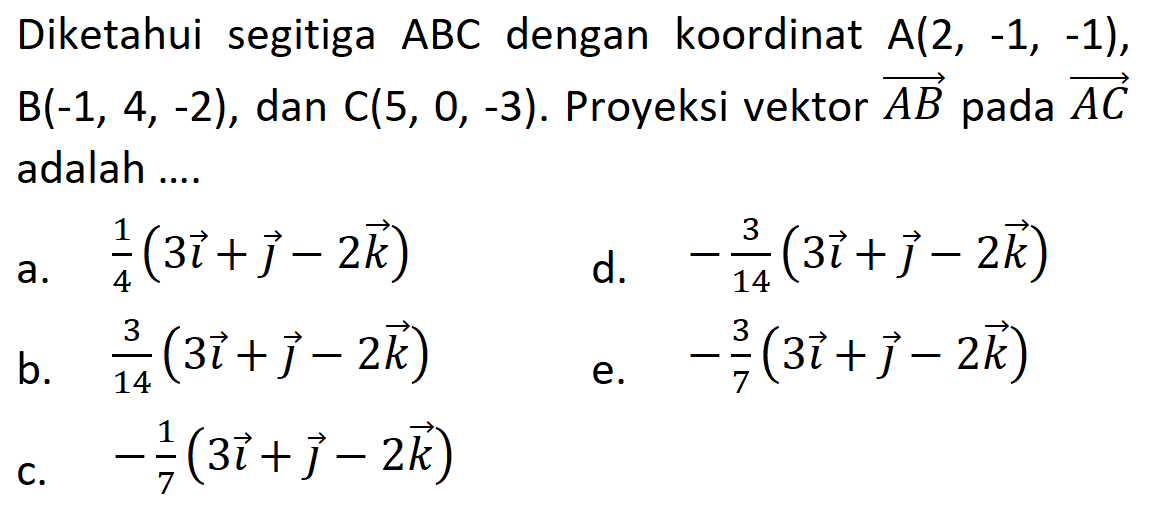 Diketahui segitiga  ABC  dengan koordinat  A(2,-1,-1) ,  B(-1,4,-2) , dan  C(5,0,-3) . Proyeksi vektor  AB  pada  vektor  AC  adalah ....