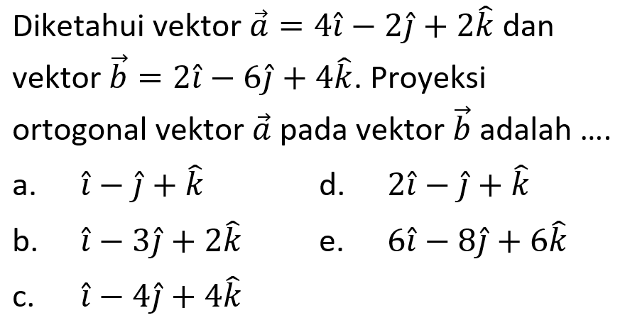 Diketahui vektor  a=4 i-2 j+2 k  dan vektor  b=2 i-6 j+4 k . Proyeksi ortogonal vektor  a  pada vektor  b  adalah ....