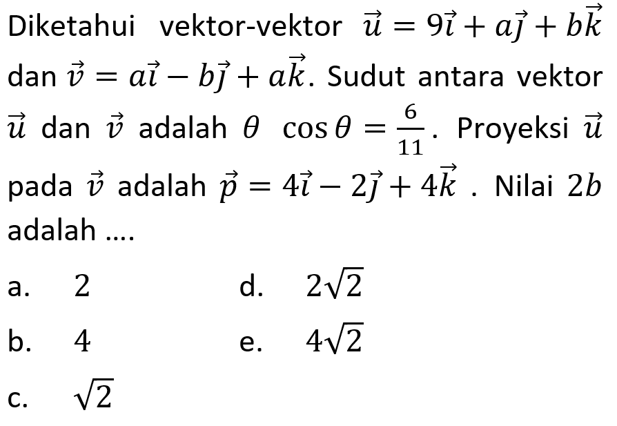 Diketahui vektor-vektor: vektor u=9 vektor i+a vektor j+b vektor k dan vektor v=a vektor i-b vektor j+a vektor k. Sudut antara vektor u dan v adalah  theta cos theta=6/11. Proyeksi  vektor u  pada vektor v adalah vektor  p=4 vektor i-2 vektor j+4 vektor k . Nilai  2b  adalah ....