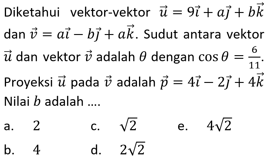 Diketahui vektor-vektor u=9i+aj+bk dan vektor v=ai-bj+ak. Sudut antara vektor u dan vektor v adalah theta dengan cos theta=6/11.  Proyeksi vektor u pada vektor v adalah vektor p=4i-2j+4k. Nilai b adalah....