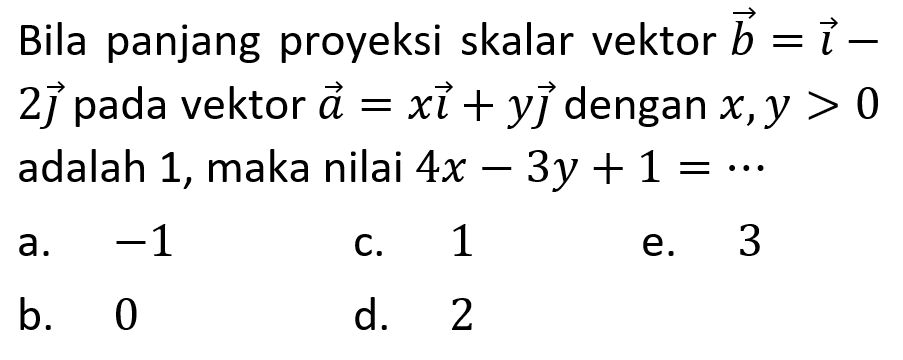 Bila panjang proyeksi skalar vektor b=i-2j pada vektor a=xi+y dengan x,y>0 adalah 1, maka nilai 4x-3y+1= ....