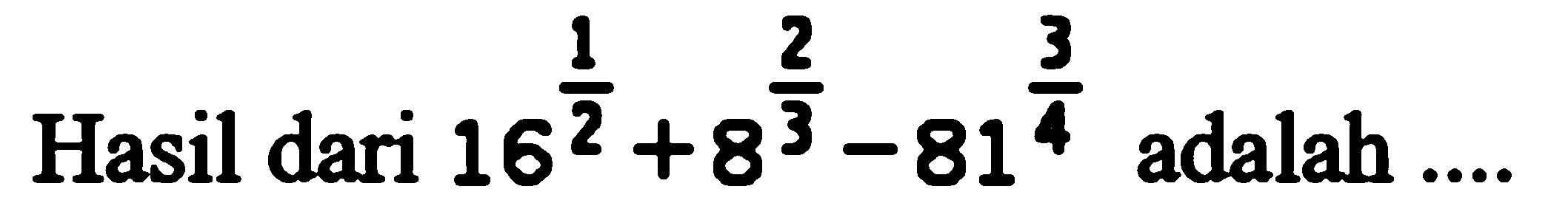 Hasil dari 16^(1/2)+8^(2/3)-81^(3/4) adalah....