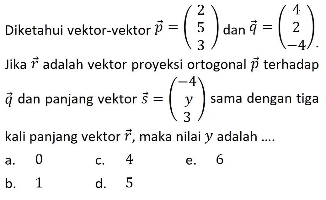 Diketahui vektor-vektor p=(2 5 3) dan q=(4 2 -4). Jika r adalah vektor proyeksi ortogonal p terhadap q dan panjang vektor s=(-4 y 3) sama dengan tiga kali panjang vektor r, maka nilai y adalah .... 