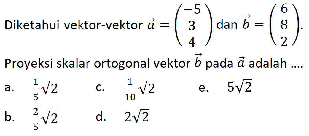 Diketahui vektor-vektor a=(-5 3 4) dan b=(6 8 2). Proyeksi skalar ortogonal vektor b pada a adalah ....
