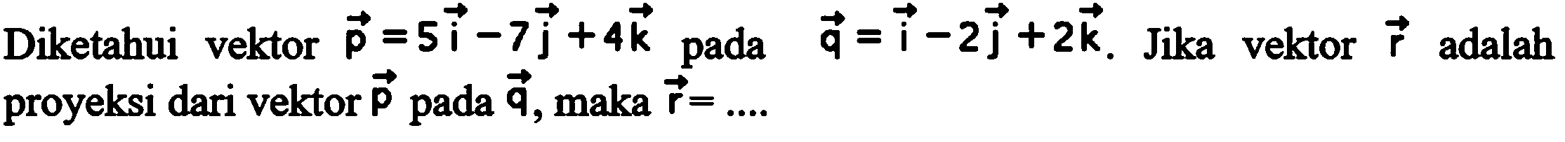 Diketahui vektor p=5i-7j+4k pada vektor q=i-2j+2k. Jika vektor r adalah proyeksi dari vektor p pada vektor q, maka vektor r= ... 