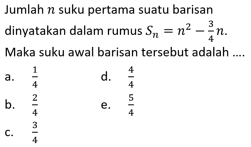 Jumlah  n  suku pertama suatu barisan dinyatakan dalam rumus Sn=(n^2-3)/4n. Maka suku awal barisan tersebut adalah....