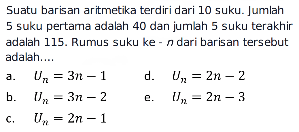 Suatu barisan aritmetika terdiri dari 10 suku. Jumlah 5 suku pertama adalah 40 dan jumlah 5 suku terakhir adalah 115. Rumus suku ke-n dari barisan tersebut adalah .... 