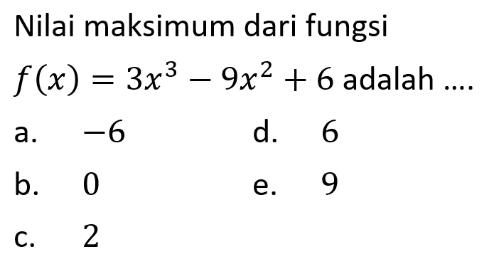 Nilai maksimum dari fungsi f(x) = 3x^3 - 9x^2 + 6 adalah ....