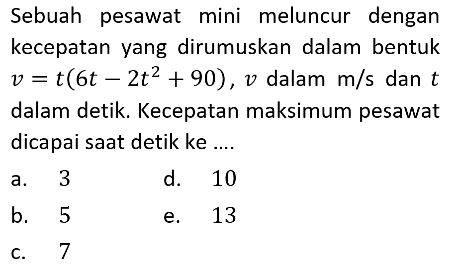 Sebuah pesawat mini meluncur dengan kecepatan yang dirumuskan dalam bentuk v=t(6t-2t^2+90), v dalam m/s dan t dalam detik. Kecepatan maksimum pesawat dicapai saat detik ke ....