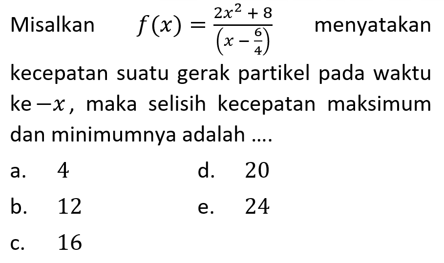 Misalkan f(x)=(2x^2+8)/(x-6/4)  menyatakan kecepatan suatu gerak partikel pada waktu ke-x, maka selisih kecepatan maksimum dan minimumnya adalah ....