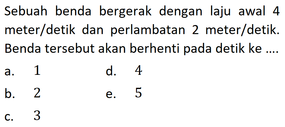 Sebuah benda bergerak dengan laju awal 4 meter/detik dan perlambatan 2 meter/detik. Benda tersebut akan berhenti pada detik ke ....