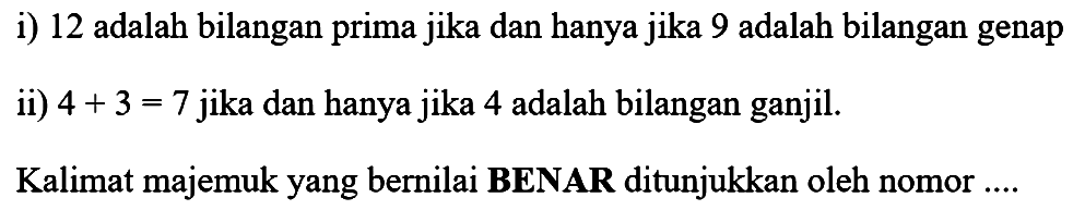 i) 12 adalah bilangan prima jika dan hanya jika 9 adalah bilangan genapii)  4+3=7  jika dan hanya jika 4 adalah bilangan ganjil.Kalimat majemuk yang bernilai BENAR ditunjukkan oleh nomor ....