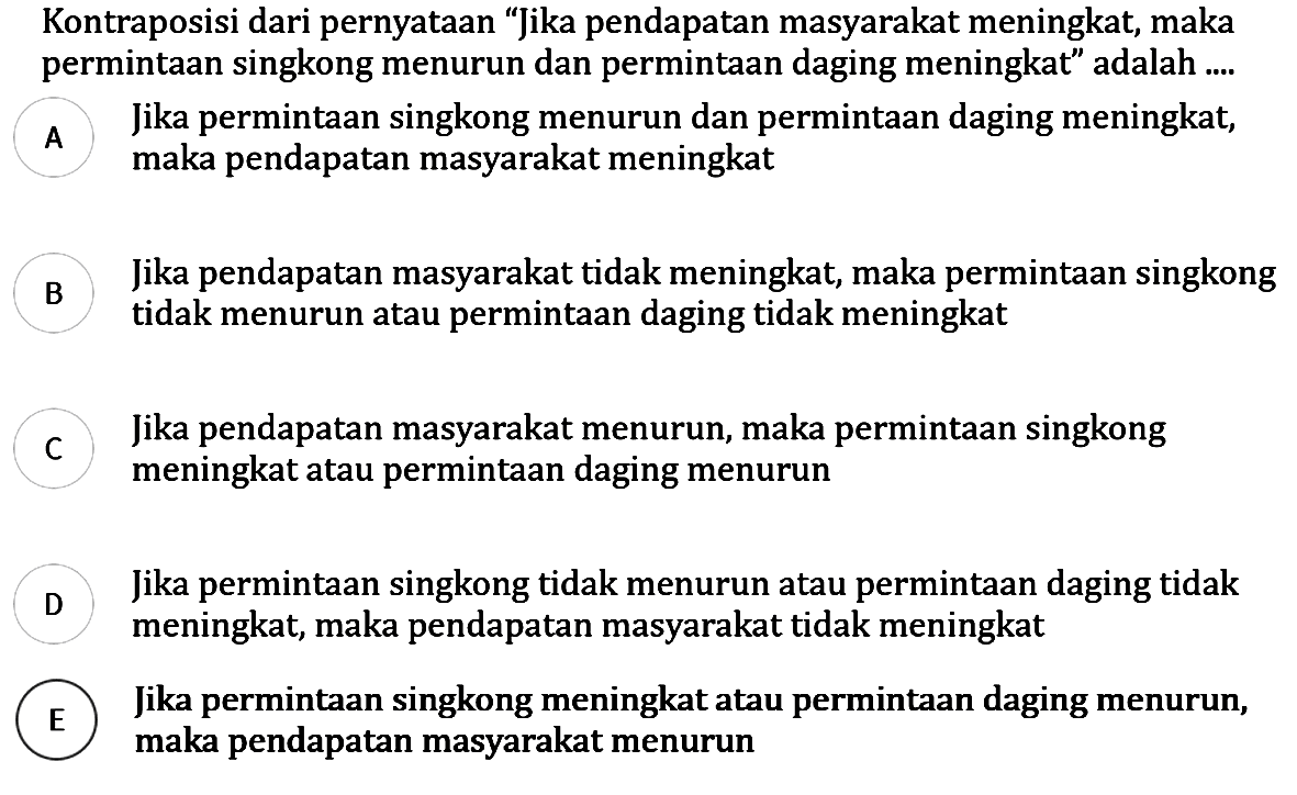 Kontraposisi dari pernyataan "Jika pendapatan masyarakat meningkat, maka permintaan singkong menurun dan permintaan daging meningkat" adalah ....