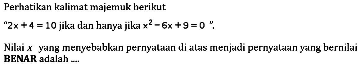 Perhatikan kalimat majemuk berikut '2x+4=10 jika dan hanya jika x^2-6x+9=0'. Nilai x yang menyebabkan pernyataan di atas menjadi pernyataan yang bernilai BENAR adalah .... 