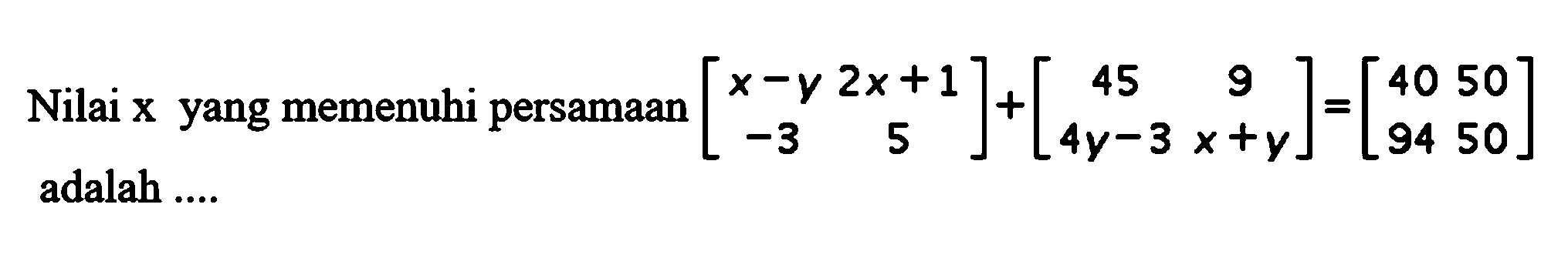 Nilai x yang memenuhi persamaan [x-y 2x+1 -3 5]+{45 9 4y-2 x+y]=[40 50 94 50] adalah .....