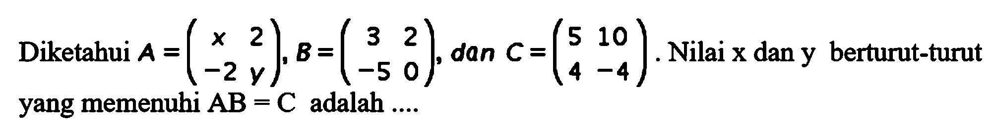 Diketahui A=(x 2 -2 y), B=(3 2 -5 0), dan C=(5 10 4 -4). Nilai x dan y berturut-turut yang memenuhi AB=C adalah ....