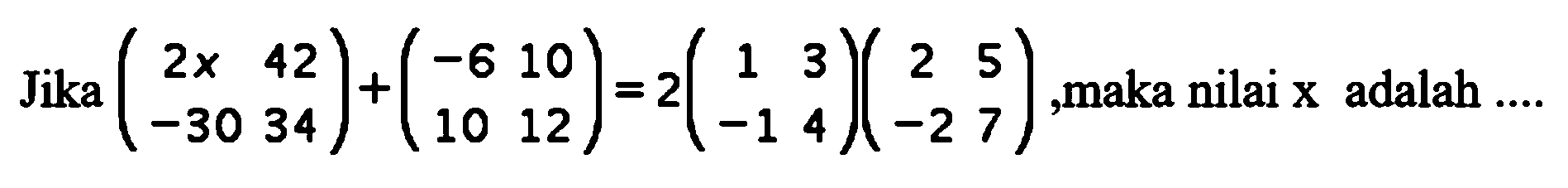 Jika (2x 41 -30 34)+(-6 10 10 12)=2(1 3 -1 4)(2 5 -2 7), maka nilai x adalah ...