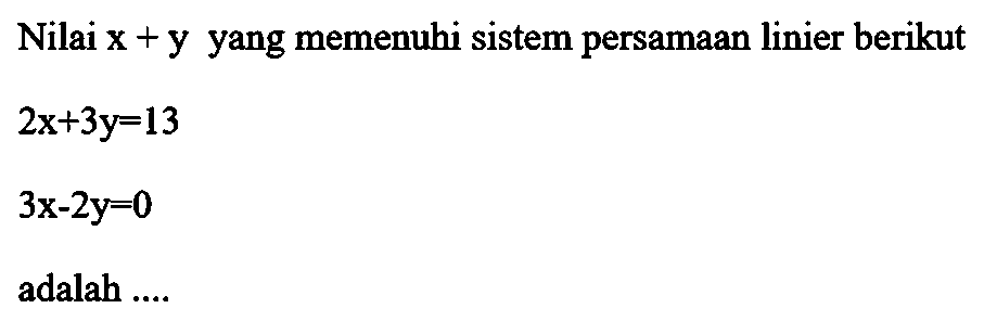 Nilai x+y yang memenuhi sistem persamaan linier berikut 2x+3y=13 3x-2y=0 adalah....