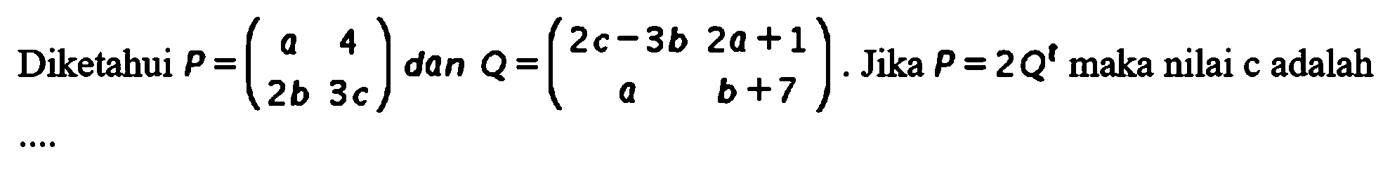 Diketahui P=(a 4 2b 3c) dan Q=(2c-3b 2a+1 a b+7). Jika P=2Q^t maka nilai c adalah ....