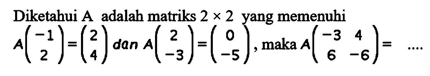 Diketahui A adalah matriks 2x2 yang memenuhi A(-1 2)=(2 4) dan A=(2 -3)=(0 -5), maka A(-3 4 6 -6)=....