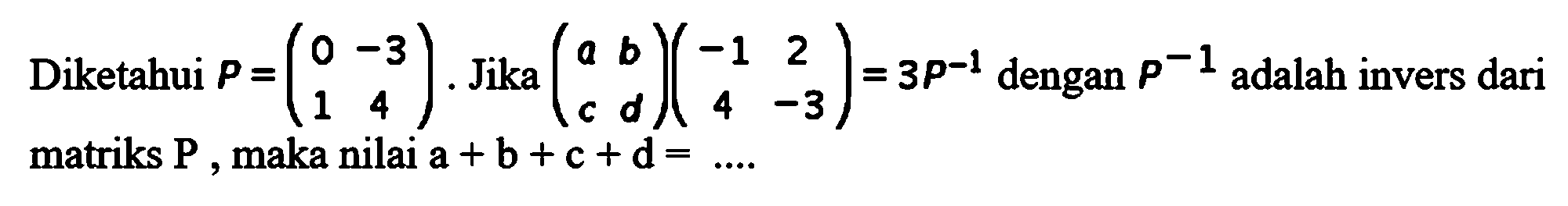 Diketahui P=(0 -3 1 4). Jika (a b c d)(-1 2 4 -3)=3P^-1 adalah invers dari matriks P, maka nilai a+b+c+d=....