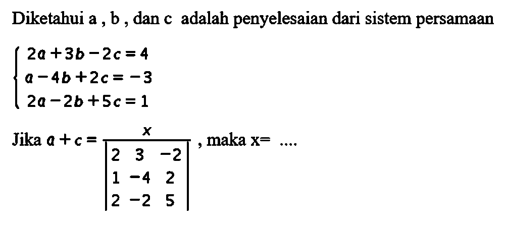 Diketahui a, b, dan c adalah penyelesaian dari sistem persamaan 2a+3b-2c=4 a-4b+2c=-3 2a-2b+5c=1 Jika a+c = x/|2 3 -2 1 -4 2 2 -2 5|, maka x = ....