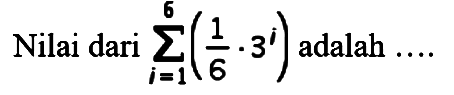 Nilai dari  sigma i=1 6(1/6 . 3^i)  adalah  ... . 