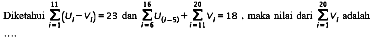 Diketahui sigma i = 1 11 (Ui - Vi) = 23 dan sigma i = 6 16 U(i-5) + sigma i = 11 20 Vi = 18, maka nilai dari sigma i = 1 20 Vi adalah ....