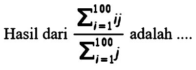 Hasil dari (sigma i = 1 100 ij)/(sigma i = 1 100 j) adalah...