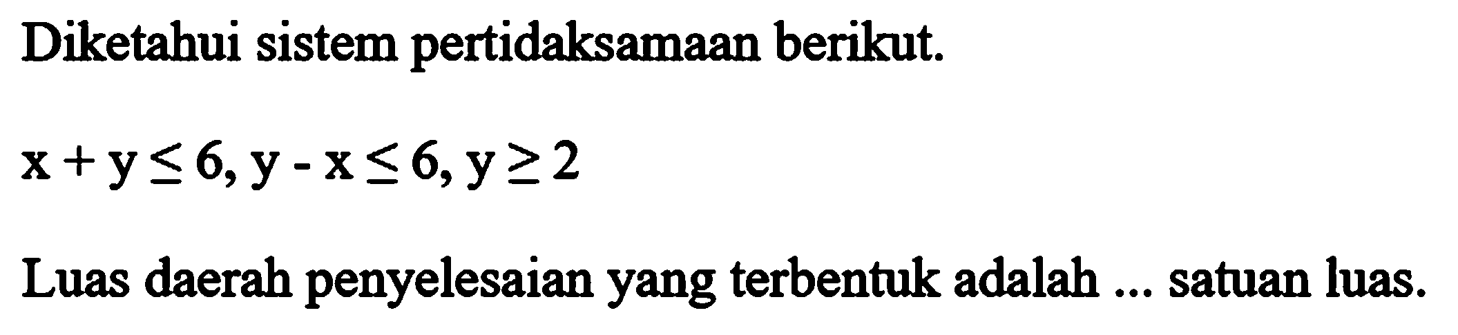 Diketahui sistem pertidaksamaan berikut. x+y<=6, y-x<=6, y>=2 Luas daerah penyelesaian yang terbentuk adalah ... satuan luas.