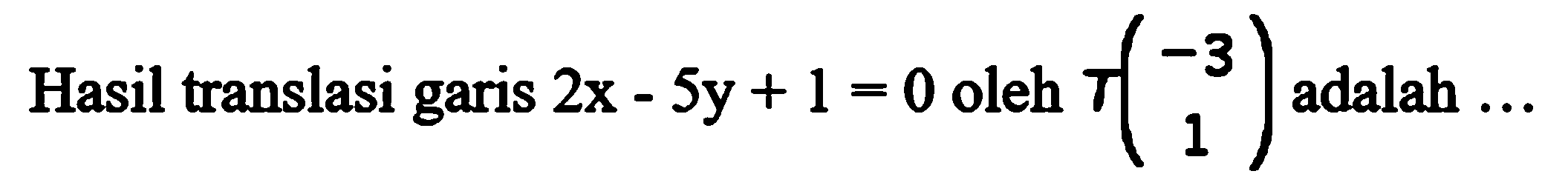 Hasil translasi garis  2x-5y+1=0  oleh  T(-3  1)  adalah  ... 