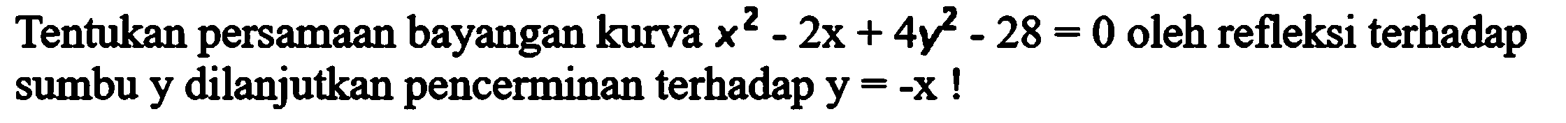 Tentukan persamaan bayangan kurva x^2-2x+4y^2-28=0 oleh refleksi terhadap sumbu y dilanjutkan pencerminan terhadap y=-x !