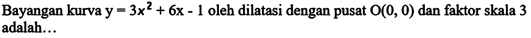 Bayangan kurva y=3x^2+6x-1 oleh dilatasi dengan pusat O(0,0) dan faktor skala 3 adalah ....