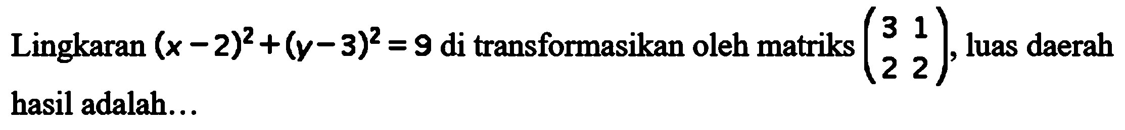 Lingkaran (x-2)^2+(y-3)^2=9 di transformasikan oleh matriks (3 1 2 2), luas daerah hasil adalah ...