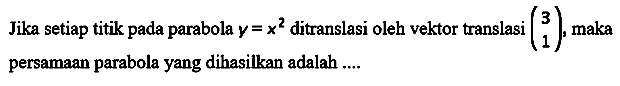 Jika setiap titik pada parabola y=x^2 ditranslasi oleh vektor translasi (3 1) , maka persamaan parabola yang dihasilkan adalah ....