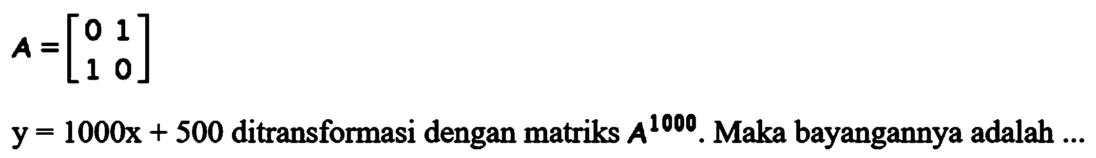 A=[0 1 1 0] y=1000x+500 ditransformasi dengan A^1000. Maka bayangannya adalah ...